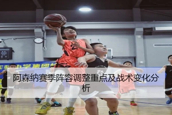 阿森纳赛季阵容调整重点及战术变化分析
